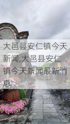 大邑县安仁镇今天新闻,大邑县安仁镇今天新闻最新消息