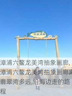 漳浦六鳌龙美湾抽象画廊,漳浦六鳌龙美湾抽象画廊离翡翠湾多远,沿海边走的路程