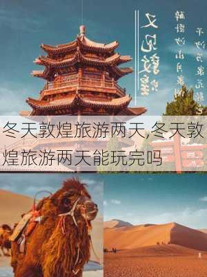 冬天敦煌旅游两天,冬天敦煌旅游两天能玩完吗