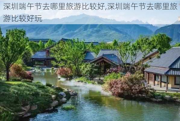 深圳端午节去哪里旅游比较好,深圳端午节去哪里旅游比较好玩