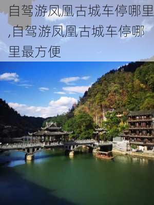 自驾游凤凰古城车停哪里,自驾游凤凰古城车停哪里最方便