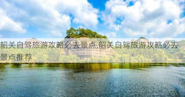 韶关自驾旅游攻略必去景点,韶关自驾旅游攻略必去景点推荐