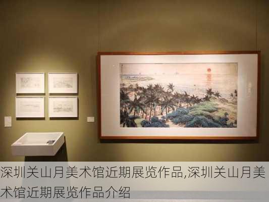 深圳关山月美术馆近期展览作品,深圳关山月美术馆近期展览作品介绍