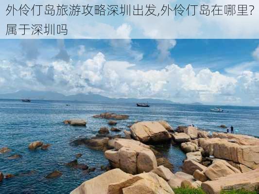 外伶仃岛旅游攻略深圳出发,外伶仃岛在哪里?属于深圳吗