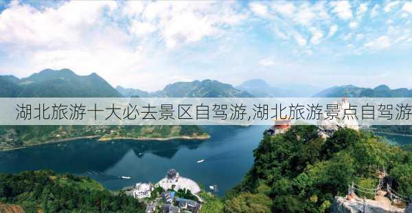 湖北旅游十大必去景区自驾游,湖北旅游景点自驾游