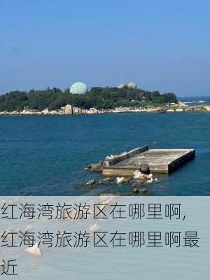 红海湾旅游区在哪里啊,红海湾旅游区在哪里啊最近