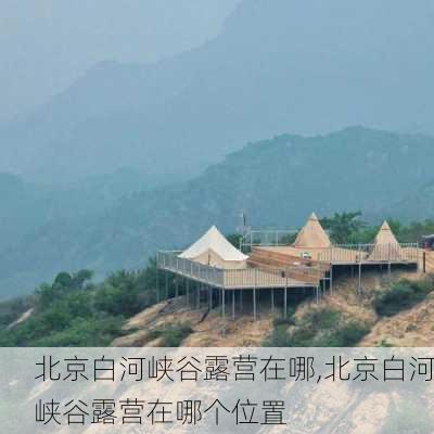 北京白河峡谷露营在哪,北京白河峡谷露营在哪个位置