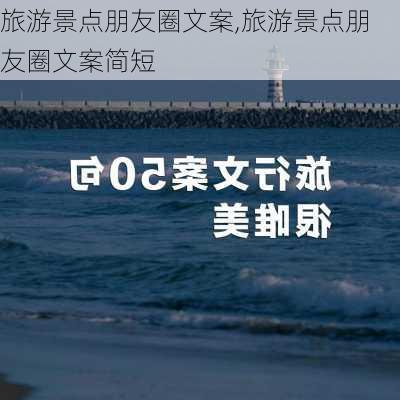 旅游景点朋友圈文案,旅游景点朋友圈文案简短