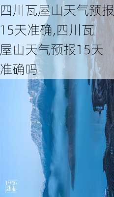 四川瓦屋山天气预报15天准确,四川瓦屋山天气预报15天准确吗