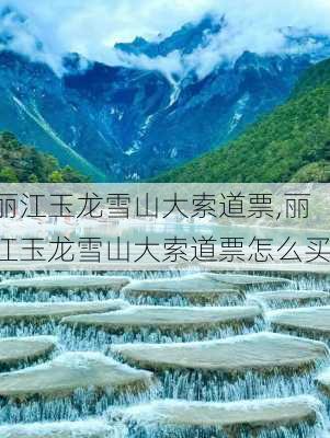 丽江玉龙雪山大索道票,丽江玉龙雪山大索道票怎么买