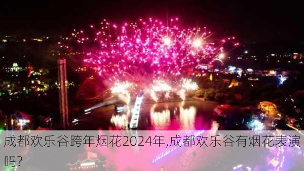 成都欢乐谷跨年烟花2024年,成都欢乐谷有烟花表演吗?