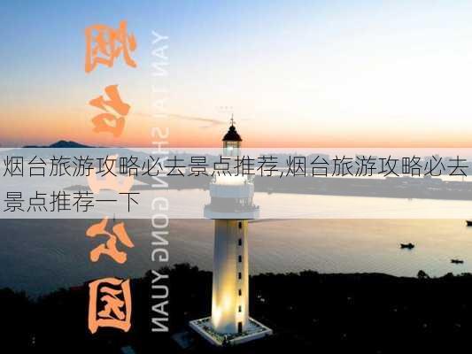 烟台旅游攻略必去景点推荐,烟台旅游攻略必去景点推荐一下