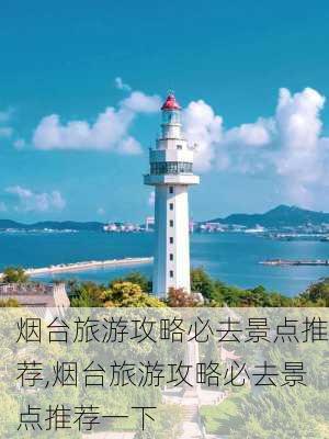 烟台旅游攻略必去景点推荐,烟台旅游攻略必去景点推荐一下