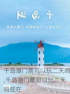 千岛湖门票可以玩二天吗,千岛湖门票可以玩二天吗现在