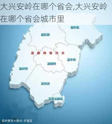 大兴安岭在哪个省会,大兴安岭在哪个省会城市里