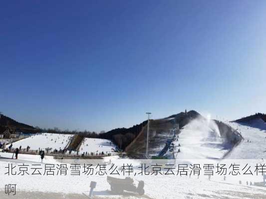 北京云居滑雪场怎么样,北京云居滑雪场怎么样啊