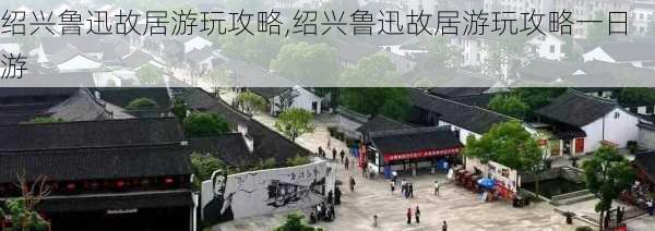 绍兴鲁迅故居游玩攻略,绍兴鲁迅故居游玩攻略一日游