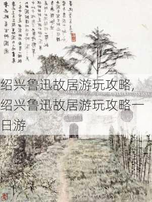 绍兴鲁迅故居游玩攻略,绍兴鲁迅故居游玩攻略一日游