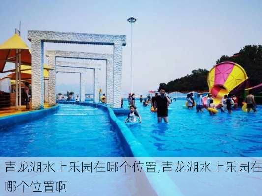 青龙湖水上乐园在哪个位置,青龙湖水上乐园在哪个位置啊