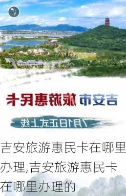 吉安旅游惠民卡在哪里办理,吉安旅游惠民卡在哪里办理的