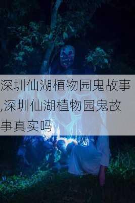 深圳仙湖植物园鬼故事,深圳仙湖植物园鬼故事真实吗