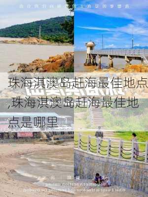 珠海淇澳岛赶海最佳地点,珠海淇澳岛赶海最佳地点是哪里