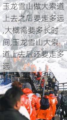 玉龙雪山做大索道上去之后要走多远,大概需要多长时间,玉龙雪山大索道上去后还要走多远