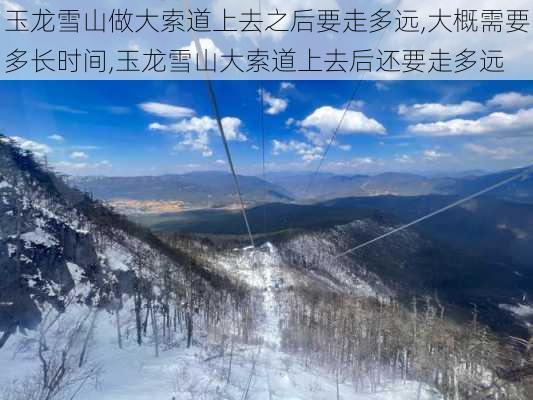 玉龙雪山做大索道上去之后要走多远,大概需要多长时间,玉龙雪山大索道上去后还要走多远