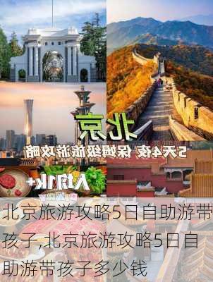 北京旅游攻略5日自助游带孩子,北京旅游攻略5日自助游带孩子多少钱