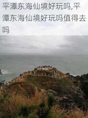 平潭东海仙境好玩吗,平潭东海仙境好玩吗值得去吗