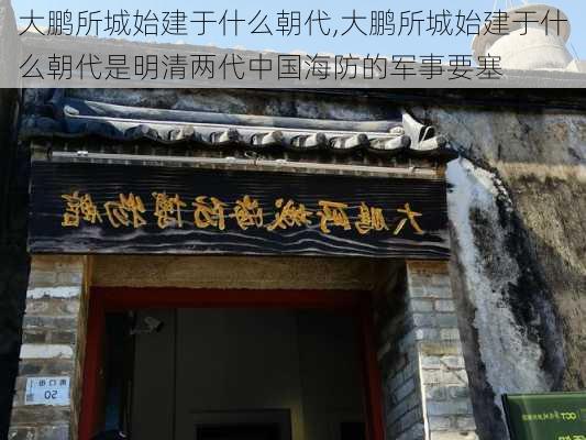 大鹏所城始建于什么朝代,大鹏所城始建于什么朝代是明清两代中国海防的军事要塞