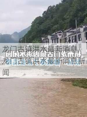 龙门古镇洪水最新消息,龙门古镇洪水最新消息新闻