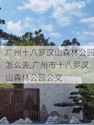 广州十八罗汉山森林公园怎么去,广州市十八罗汉山森林公园公交