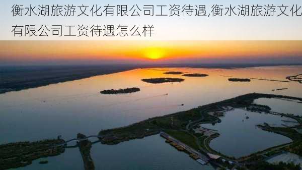 衡水湖旅游文化有限公司工资待遇,衡水湖旅游文化有限公司工资待遇怎么样