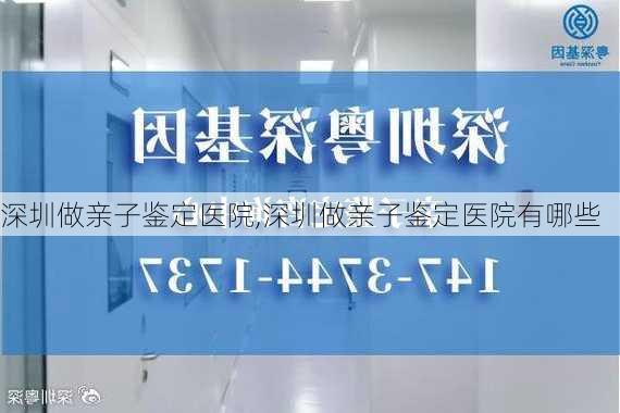 深圳做亲子鉴定医院,深圳做亲子鉴定医院有哪些