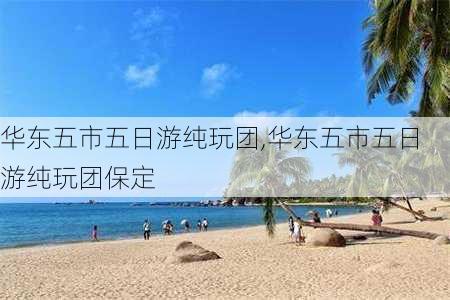 华东五市五日游纯玩团,华东五市五日游纯玩团保定