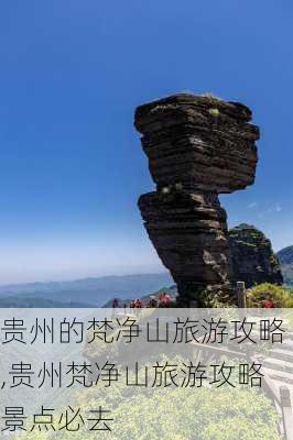 贵州的梵净山旅游攻略,贵州梵净山旅游攻略景点必去