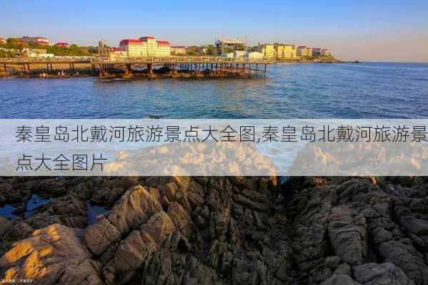 秦皇岛北戴河旅游景点大全图,秦皇岛北戴河旅游景点大全图片