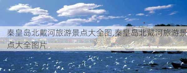 秦皇岛北戴河旅游景点大全图,秦皇岛北戴河旅游景点大全图片