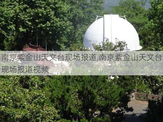 南京紫金山天文台现场报道,南京紫金山天文台现场报道视频