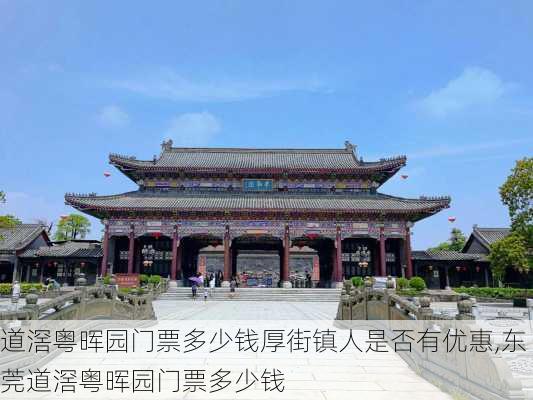 道滘粤晖园门票多少钱厚街镇人是否有优惠,东莞道滘粤晖园门票多少钱