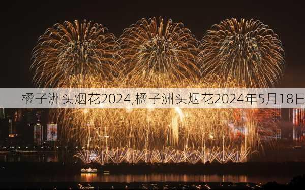 橘子洲头烟花2024,橘子洲头烟花2024年5月18日