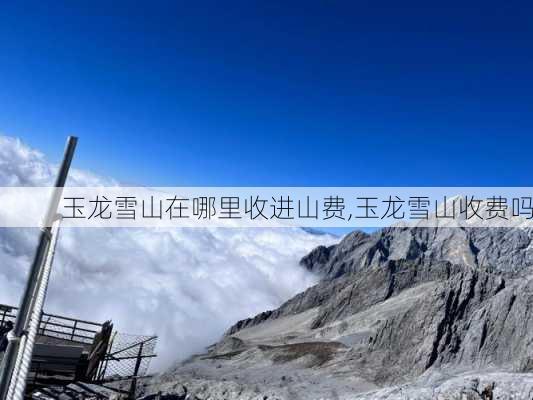 玉龙雪山在哪里收进山费,玉龙雪山收费吗