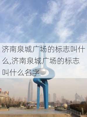 济南泉城广场的标志叫什么,济南泉城广场的标志叫什么名字