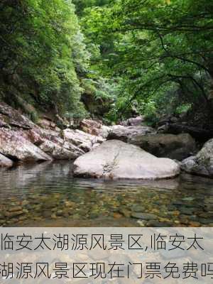 临安太湖源风景区,临安太湖源风景区现在门票免费吗