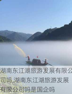 湖南东江湖旅游发展有限公司吗,湖南东江湖旅游发展有限公司吗是国企吗