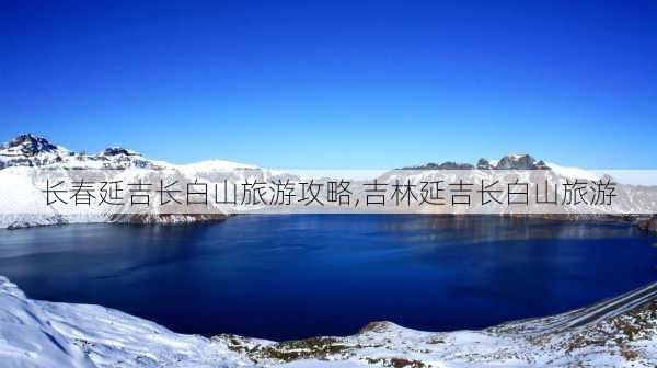 长春延吉长白山旅游攻略,吉林延吉长白山旅游