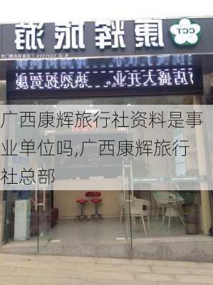 广西康辉旅行社资料是事业单位吗,广西康辉旅行社总部