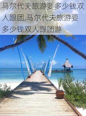 马尔代夫旅游要多少钱双人跟团,马尔代夫旅游要多少钱双人跟团游