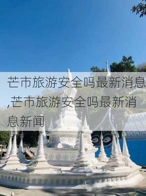 芒市旅游安全吗最新消息,芒市旅游安全吗最新消息新闻